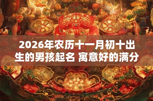 2026年农历十一月初十出生的男孩起名 寓意好的满分名字大全