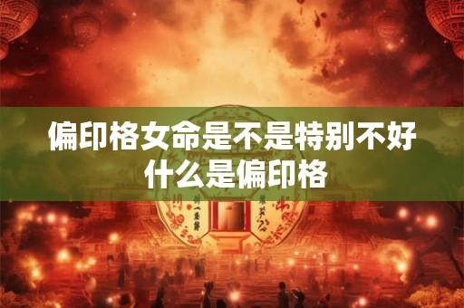 偏印格女命是不是特别不好 什么是偏印格