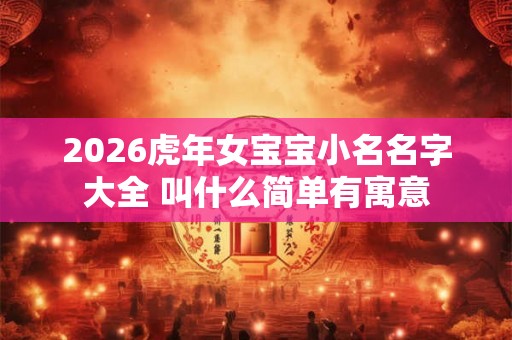 2026虎年女宝宝小名名字大全 叫什么简单有寓意