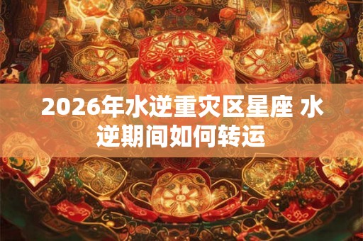 2026年水逆重灾区星座 水逆期间如何转运