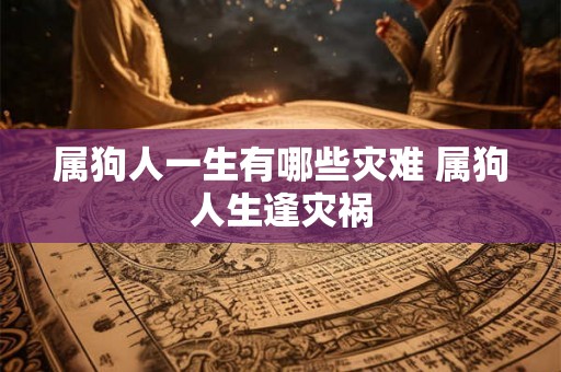属狗人一生有哪些灾难 属狗人生逢灾祸