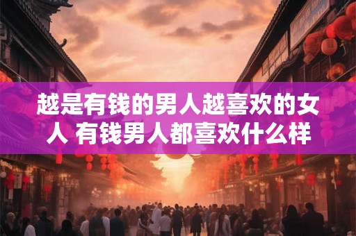 越是有钱的男人越喜欢的女人 有钱男人都喜欢什么样的女人