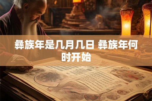 彝族年是几月几日 彝族年何时开始 彝族年是几月几日 彝族年何时开始