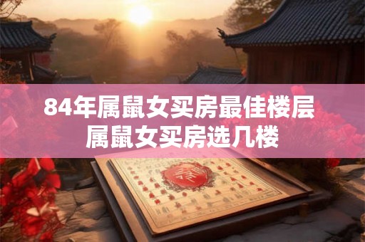 84年属鼠女买房最佳楼层 属鼠女买房选几楼 84年属鼠女买房最佳楼层 属鼠女买房选几楼