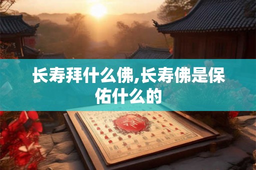 长寿拜什么佛,长寿佛是保佑什么的 长寿拜什么佛,长寿佛是保佑什么的