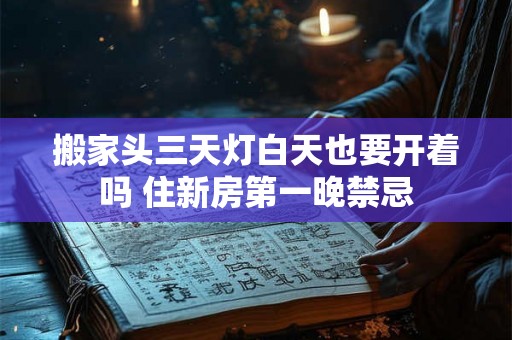 搬家头三天灯白天也要开着吗 住新房第一晚禁忌 搬家头三天灯白天也要开着吗 住新房第一晚禁忌