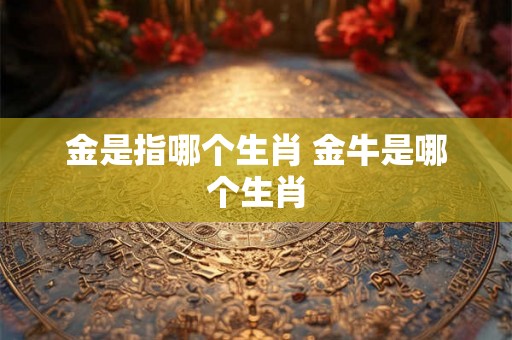 金是指哪个生肖 金牛是哪个生肖
