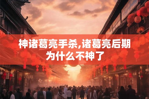 神诸葛亮手杀,诸葛亮后期为什么不神了