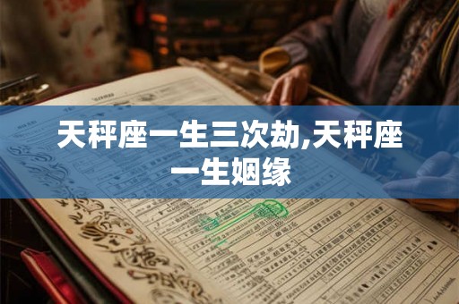 天秤座一生三次劫,天秤座一生姻缘 天秤座一生三次劫,天秤座一生姻缘
