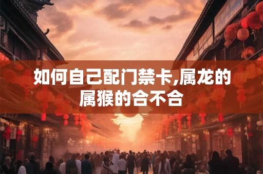 如何自己配门禁卡,属龙的属猴的合不合