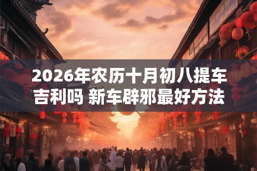 2026年农历十月初八提车吉利吗 新车辟邪最好方法