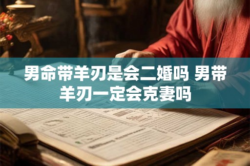 男命带羊刃是会二婚吗 男带羊刃一定会克妻吗