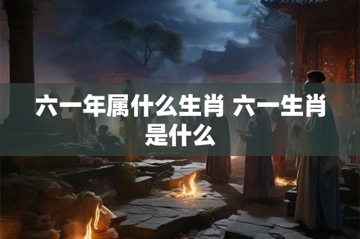 六一年属什么生肖 六一生肖是什么