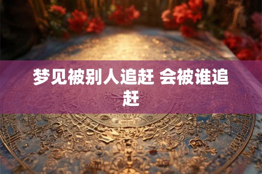 梦见被别人追赶 会被谁追赶