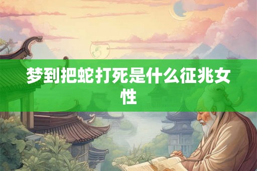 梦到把蛇打死是什么征兆女性