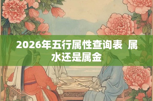 2026年五行属性查询表 属水还是属金 2026年五行属性查询表 属水还是属金