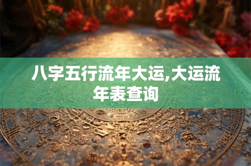 八字五行流年大运,大运流年表查询