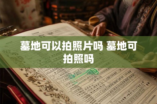墓地可以拍照片吗 墓地可拍照吗 墓地可以拍照片吗 墓地可拍照吗