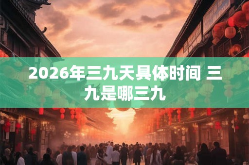 2026年三九天具体时间 三九是哪三九