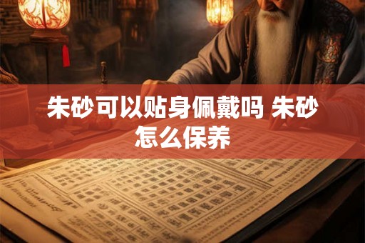 朱砂可以贴身佩戴吗 朱砂怎么保养
