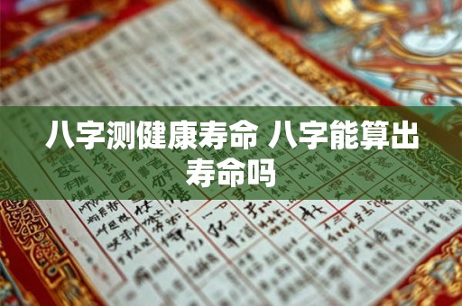 八字测健康寿命 八字能算出寿命吗