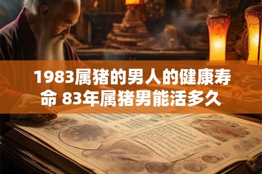1983属猪的男人的健康寿命 83年属猪男能活多久