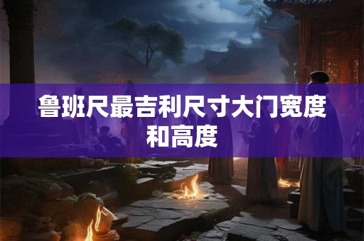 鲁班尺最吉利尺寸大门宽度和高度