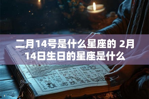 二月14号是什么星座的 2月14日生日的星座是什么 二月14号是什么星座的 2月14日生日的星座是什么