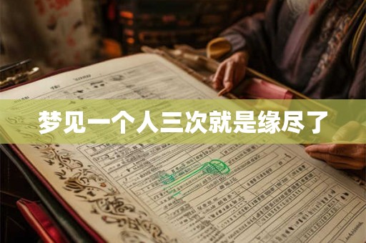梦见一个人三次就是缘尽了 梦见一个人三次就是缘尽了