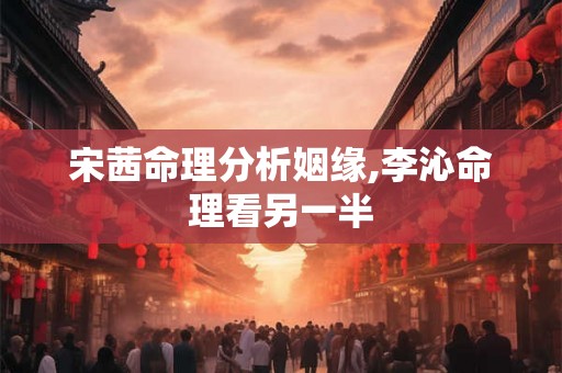 宋茜命理分析姻缘,李沁命理看另一半