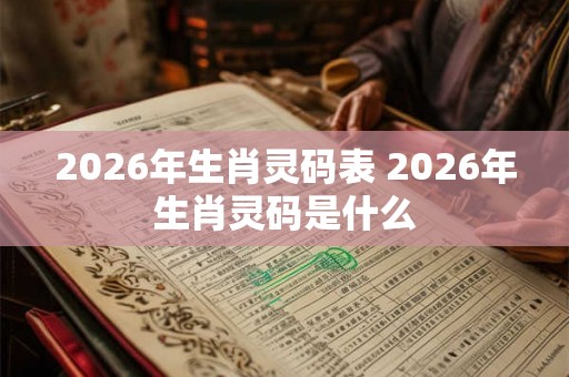 2026年生肖灵码表 2026年生肖灵码是什么