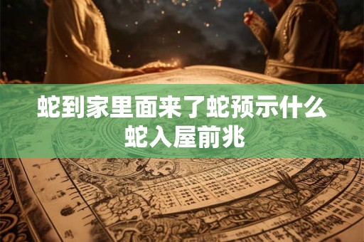 蛇到家里面来了蛇预示什么 蛇入屋前兆