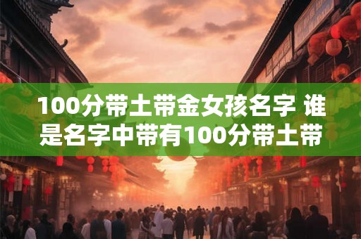 100分带土带金女孩名字 谁是名字中带有100分带土带金特征的女孩