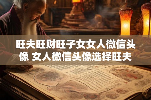 旺夫旺财旺子女女人微信头像 女人微信头像选择旺夫旺财旺子女合适吗 旺夫旺财旺子女女人微信头像 女人微信头像选择旺夫旺财旺子女合适吗