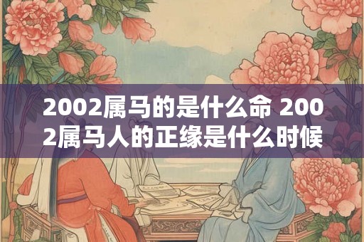 2002属马的是什么命 2002属马人的正缘是什么时候
