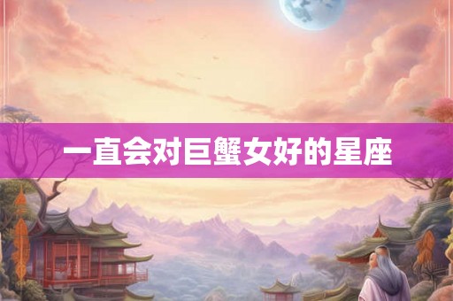 一直会对巨蟹女好的星座