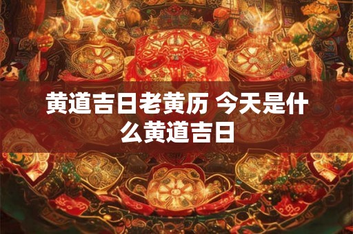 黄道吉日老黄历 今天是什么黄道吉日