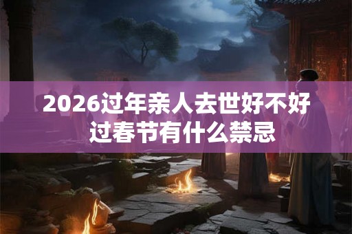 2026过年亲人去世好不好  过春节有什么禁忌