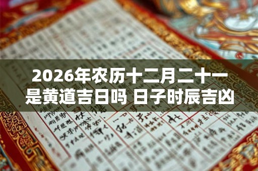 2026年农历十二月二十一是黄道吉日吗 日子时辰吉凶