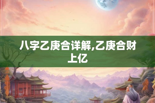 八字乙庚合详解,乙庚合财上亿 八字乙庚合详解,乙庚合财上亿