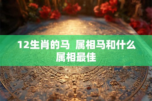 12生肖的马  属相马和什么属相最佳