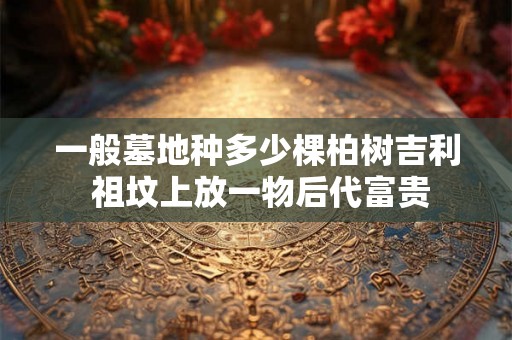 一般墓地种多少棵柏树吉利 祖坟上放一物后代富贵