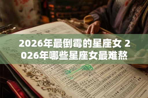 2026年最倒霉的星座女 2026年哪些星座女最难熬