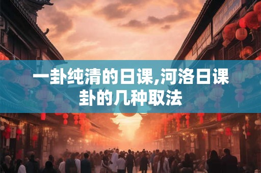 一卦纯清的日课,河洛日课卦的几种取法