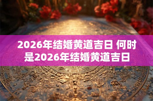 2026年结婚黄道吉日 何时是2026年结婚黄道吉日