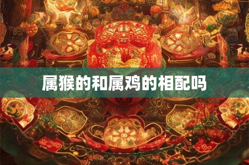 属猴的和属鸡的相配吗