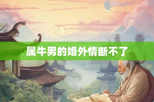 属牛男的婚外情断不了 属牛男的婚外情断不了