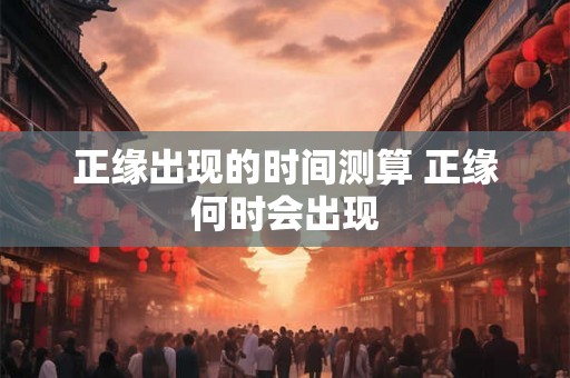 正缘出现的时间测算 正缘何时会出现 正缘出现的时间测算 正缘何时会出现