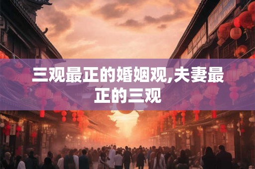 三观最正的婚姻观,夫妻最正的三观