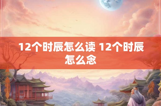 12个时辰怎么读 12个时辰怎么念